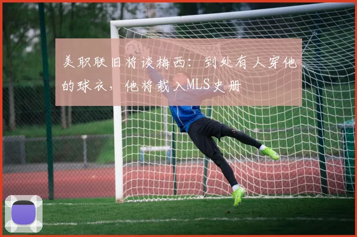美职联旧将谈梅西：到处有人穿他的球衣，他将载入MLS史册