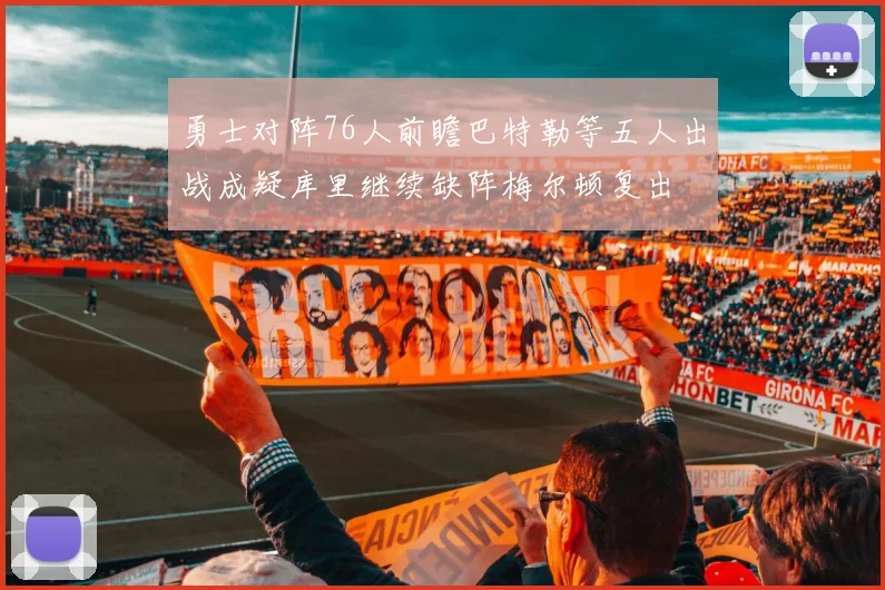 勇士对阵76人前瞻巴特勒等五人出战成疑库里继续缺阵梅尔顿复出