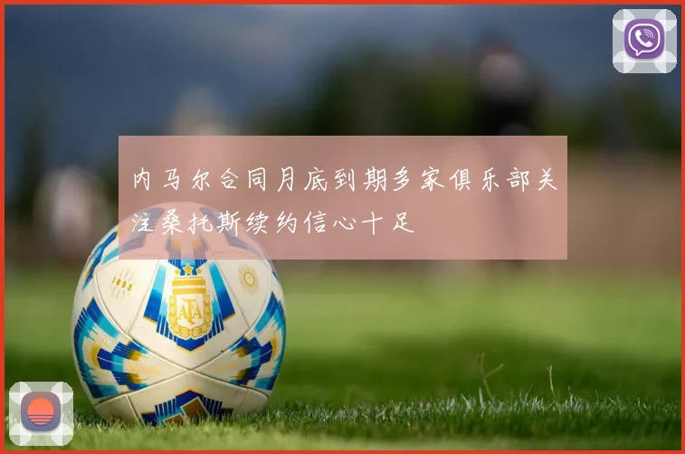 内马尔合同月底到期多家俱乐部关注桑托斯续约信心十足