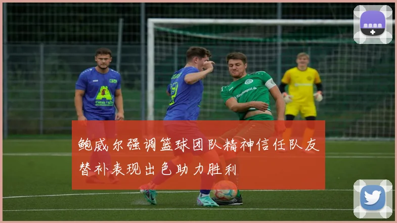 鲍威尔强调篮球团队精神信任队友替补表现出色助力胜利