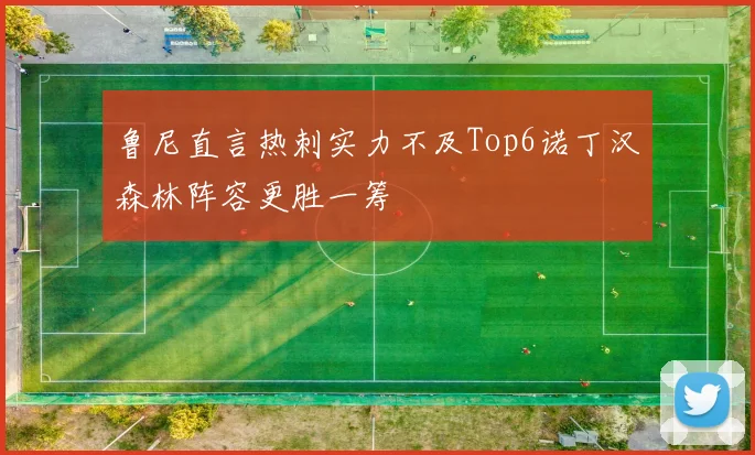 鲁尼直言热刺实力不及Top6诺丁汉森林阵容更胜一筹