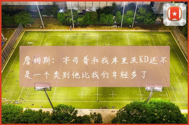詹姆斯：字母哥和我库里及KD还不是一个类别他比我们年轻多了