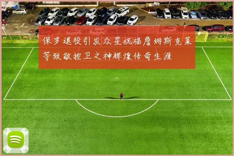 保罗退役引发众星祝福詹姆斯克莱等致敬控卫之神辉煌传奇生涯