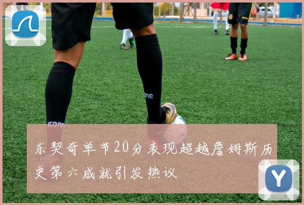 东契奇单节20分表现超越詹姆斯历史第六成就引发热议
