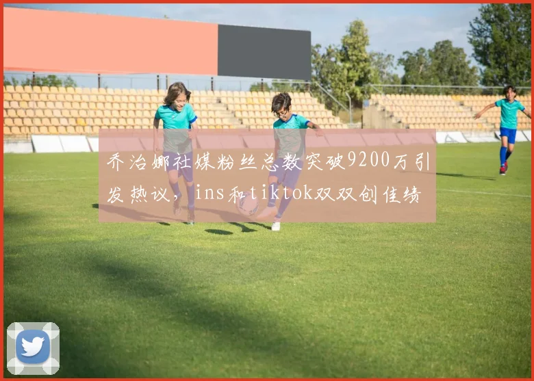 乔治娜社媒粉丝总数突破9200万引发热议，ins和tiktok双双创佳绩
