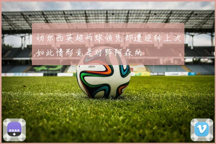 切尔西英超两球领先却遭逆转上次如此情形竟是对阵阿森纳