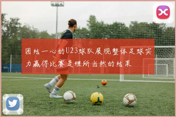 团结一心的U23球队展现整体足球实力赢得比赛是理所当然的结果