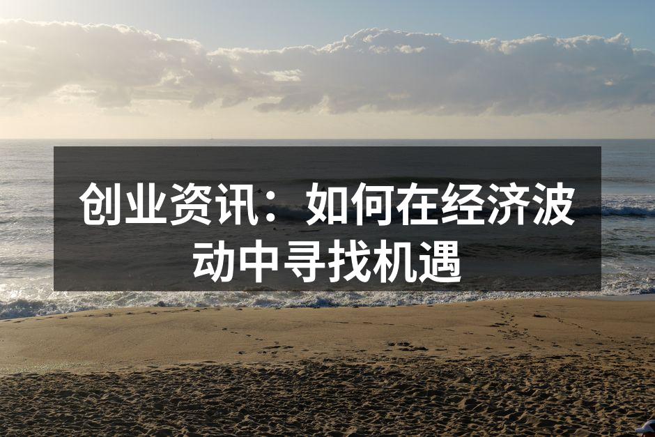 创业资讯：如何在经济波动中寻找机遇